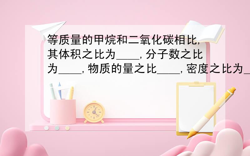 等质量的甲烷和二氧化碳相比,其体积之比为＿＿,分子数之比为＿＿,物质的量之比＿＿,密度之比为＿＿在同温同压下