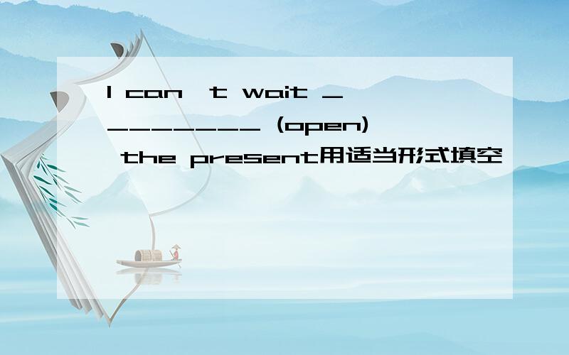 l can't wait ________ (open) the present用适当形式填空