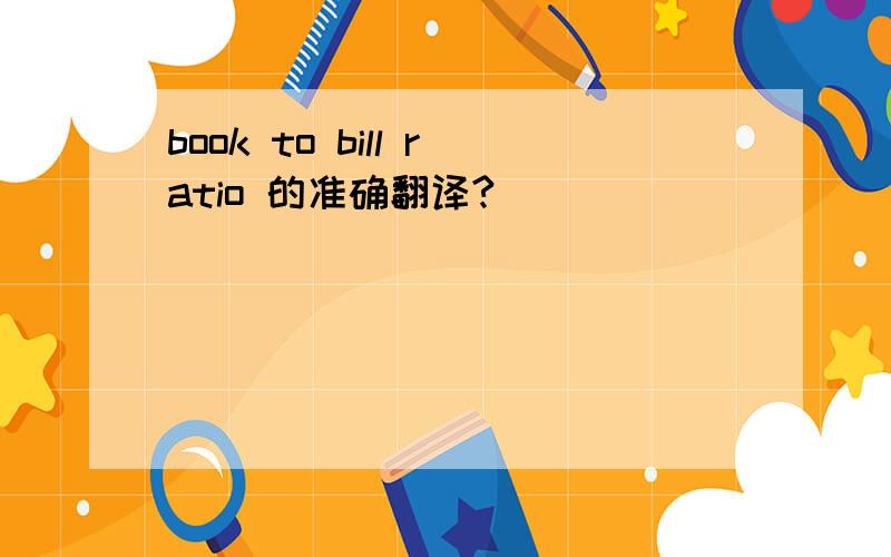 book to bill ratio 的准确翻译?