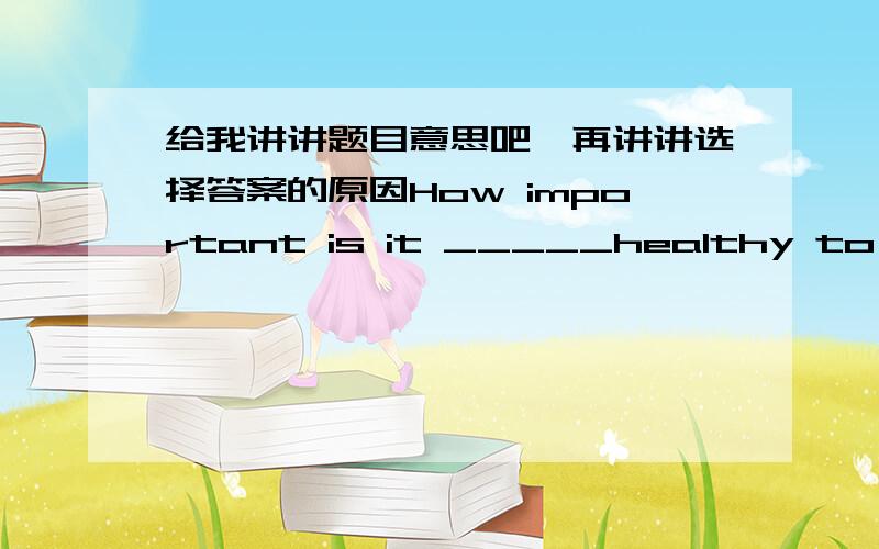 给我讲讲题目意思吧,再讲讲选择答案的原因How important is it _____healthy to you?A keeping B keep C to keep D kept