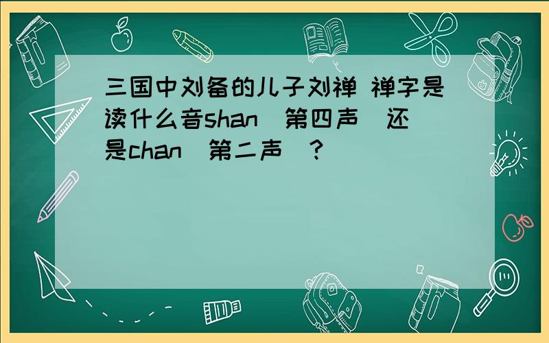 三国中刘备的儿子刘禅 禅字是读什么音shan（第四声）还是chan（第二声）?