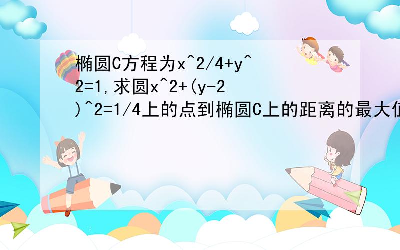 椭圆C方程为x^2/4+y^2=1,求圆x^2+(y-2)^2=1/4上的点到椭圆C上的距离的最大值与最小值.要具体过程,