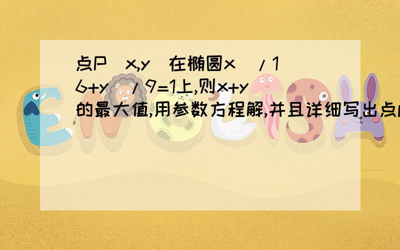 点P(x,y)在椭圆x^/16+y^/9=1上,则x+y的最大值,用参数方程解,并且详细写出点p（x,y）位置的过程