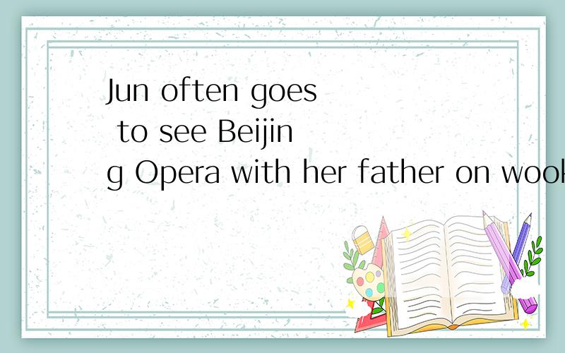 Jun often goes to see Beijing Opera with her father on wookends(画线提问) 速求 goes to see Beijing Opera画线