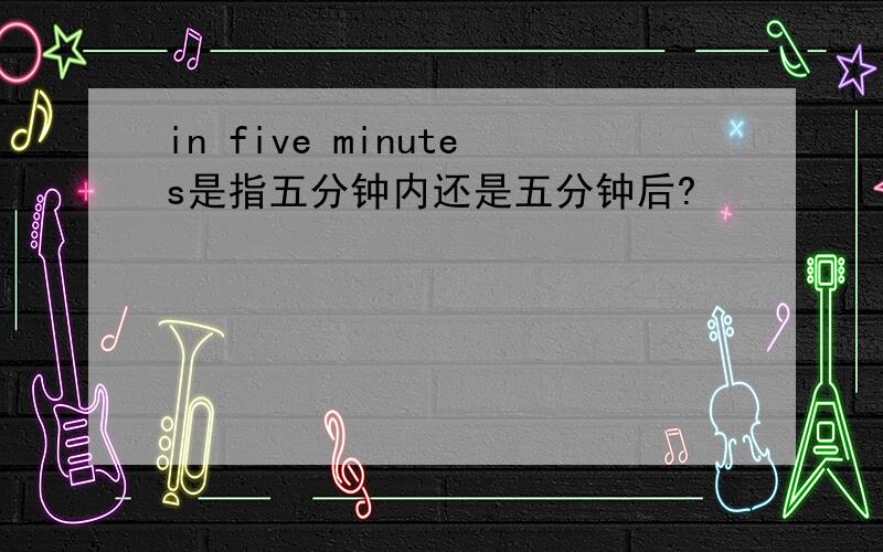 in five minutes是指五分钟内还是五分钟后?