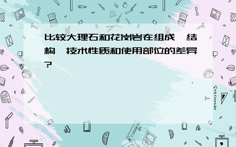 比较大理石和花岗岩在组成、结构、技术性质和使用部位的差异?