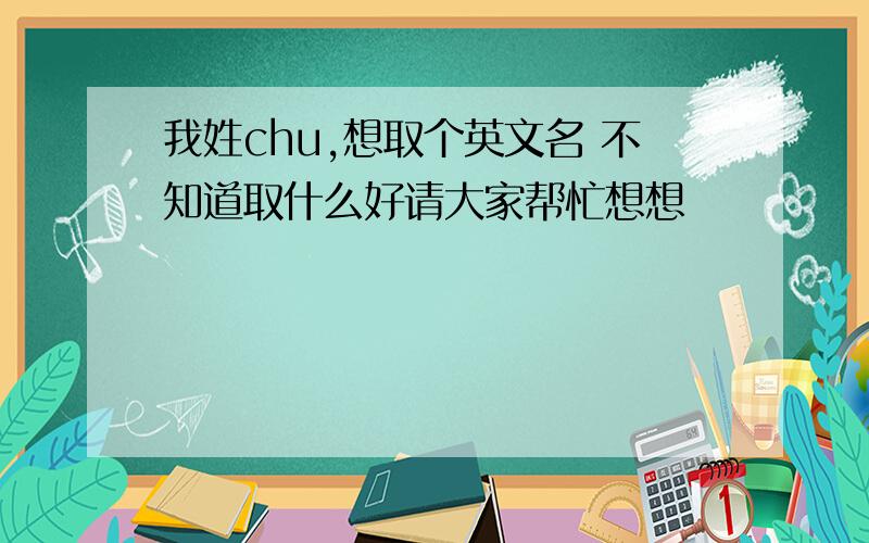 我姓chu,想取个英文名 不知道取什么好请大家帮忙想想