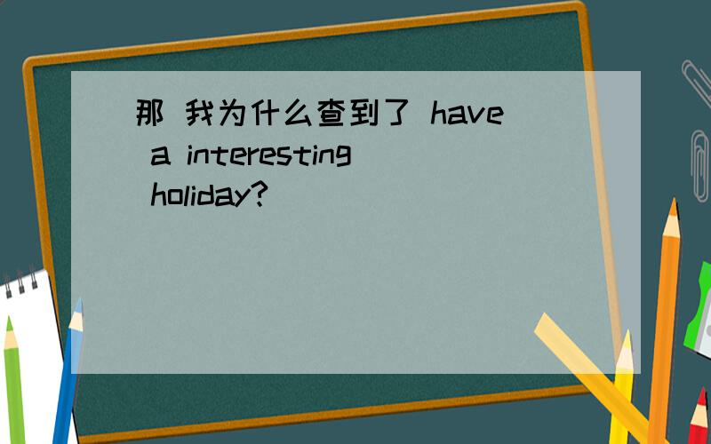 那 我为什么查到了 have a interesting holiday?