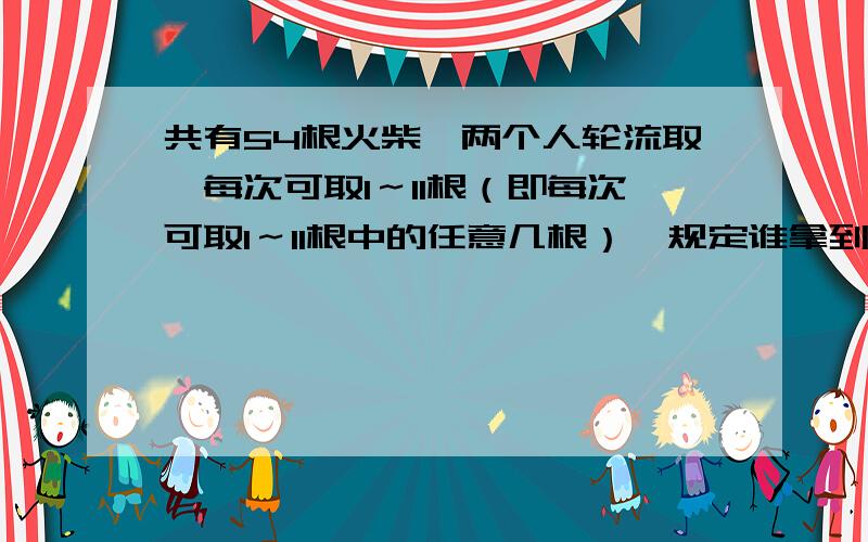 共有54根火柴,两个人轮流取,每次可取1～11根（即每次可取1～11根中的任意几根）,规定谁拿到最后一根就规定谁拿到最后一根就是胜者,问：先拿者和后拿者,谁有必胜策略?说清楚一些好么我