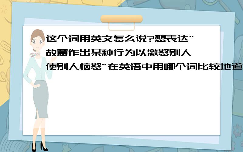 这个词用英文怎么说?想表达“故意作出某种行为以激怒别人,使别人恼怒”在英语中用哪个词比较地道?