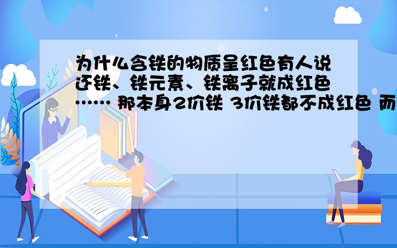 为什么含铁的物质呈红色有人说还铁、铁元素、铁离子就成红色…… 那本身2价铁 3价铁都不成红色 而含铁的物质却呈红色（如红水,红土地等）.学化学的时候很多铁元素的溶液都不是红色.