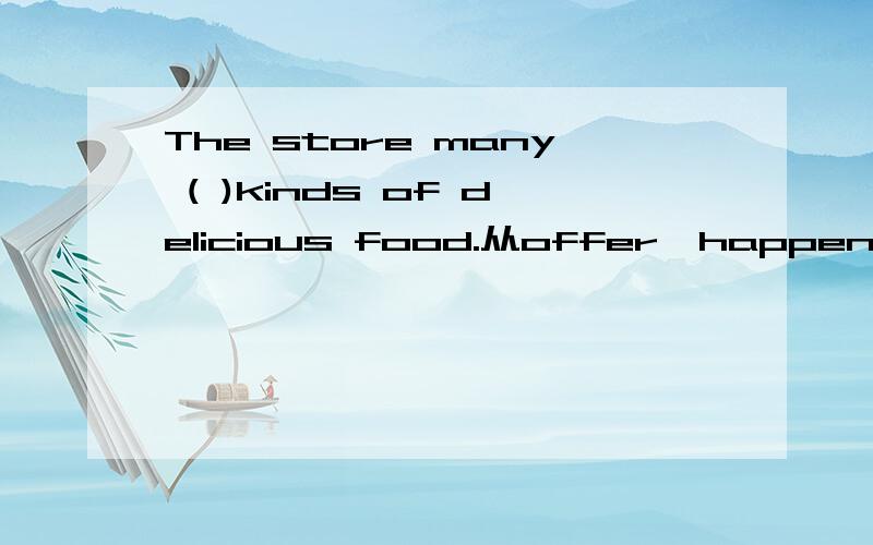 The store many ( )kinds of delicious food.从offer,happen,intereating,ride,famous中选择,并用正确形式填出