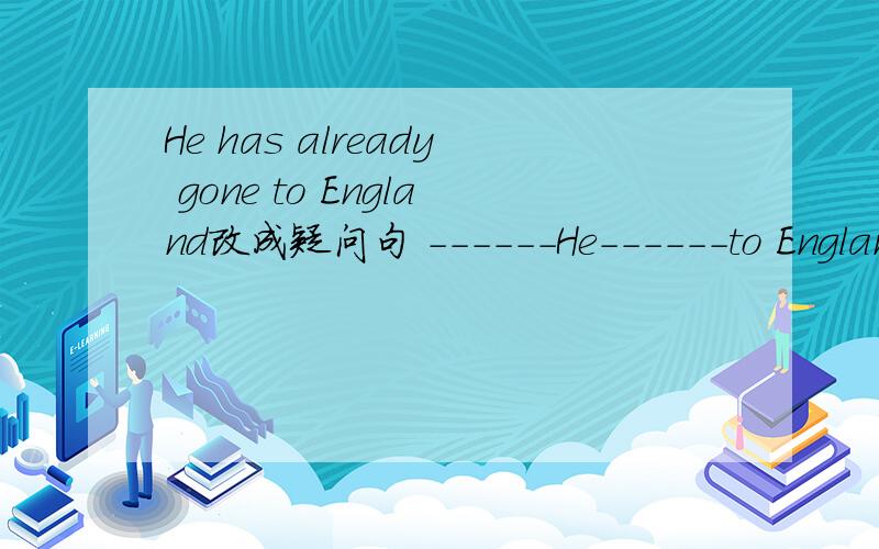 He has already gone to England改成疑问句 ------He------to England-----?