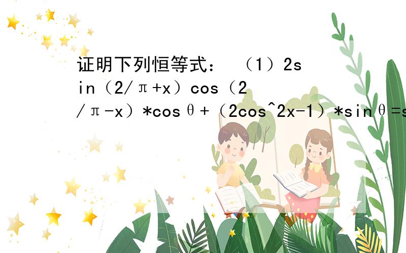 证明下列恒等式： （1）2sin（2/π+x）cos（2/π-x）*cosθ+（2cos^2x-1）*sinθ=sin（2x+θ）（2）sinθ（1+cos2θ）=sin2θ*cosθ（3）在△ABC中,若a^2tanB=b^2tanA,判别△ABC为何种三角形（答案是等腰或直角三角形