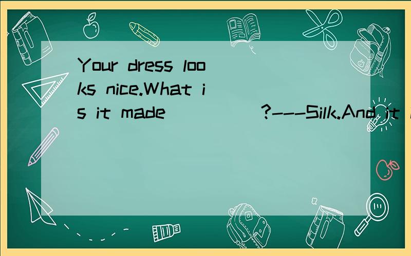 Your dress looks nice.What is it made_____?---Silk.And it is made______Hong Kong.A.by;inB.from;inC.from;byD.of;in怎样做,为什么