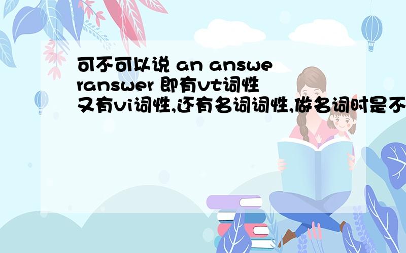 可不可以说 an answeranswer 即有vt词性又有vi词性,还有名词词性,做名词时是不可数名词,但为什么又有an answer 一说呢,请高手给个确切的答案,