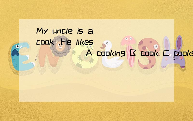 My uncle is a cook .He likes_____ A cooking B cook C cooks D cooker