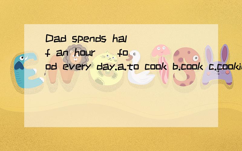 Dad spends half an hour _ food every day.a.to cook b.cook c.cooking d.cooked