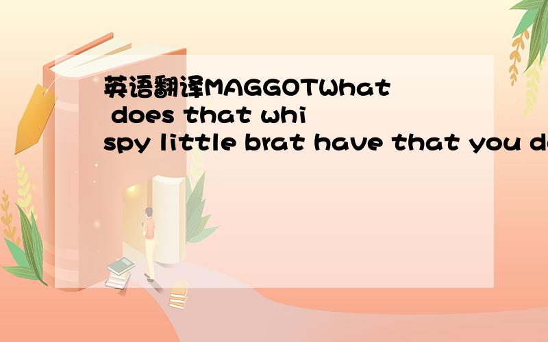 英语翻译MAGGOTWhat does that whispy little brat have that you don't have double?BLACK WIDOWShe can't hold a candle to the beauty of your smileCORPSE BRIDEHow about a pulse?MAGGOTOverrated by a mileBLACK WIDOWOverbearingMAGGOTOverblownMAGGOT AND B