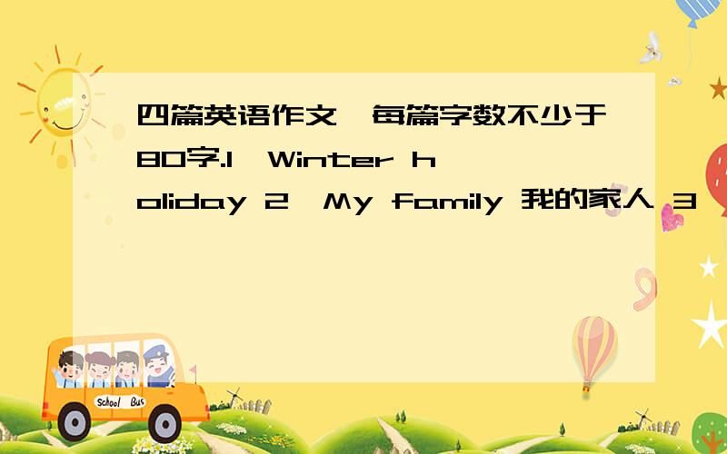 四篇英语作文,每篇字数不少于80字.1、Winter holiday 2、My family 我的家人 3、My hometown我的家乡 4、New term 新学期 （网上有过的也行,只要写得好的!）