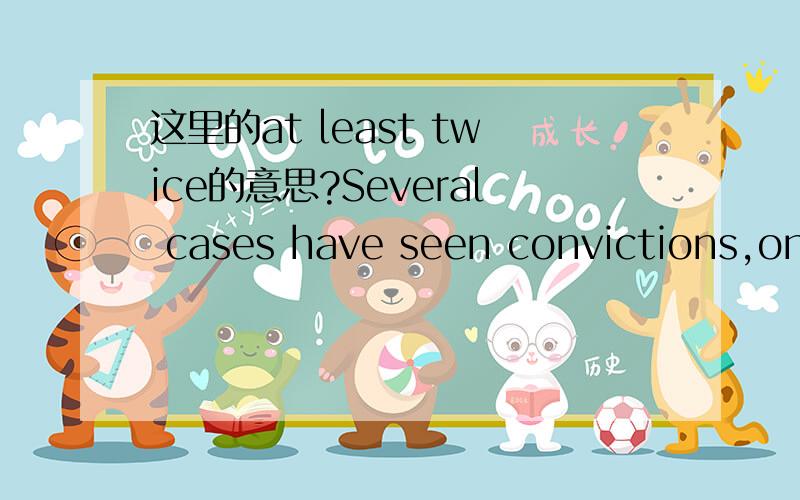 这里的at least twice的意思?Several cases have seen convictions,only for them to be set aside because the convoluted proceedings led to trials being timed out by a statute of limitations—at least twice because Mr Berlusconi himself changed the