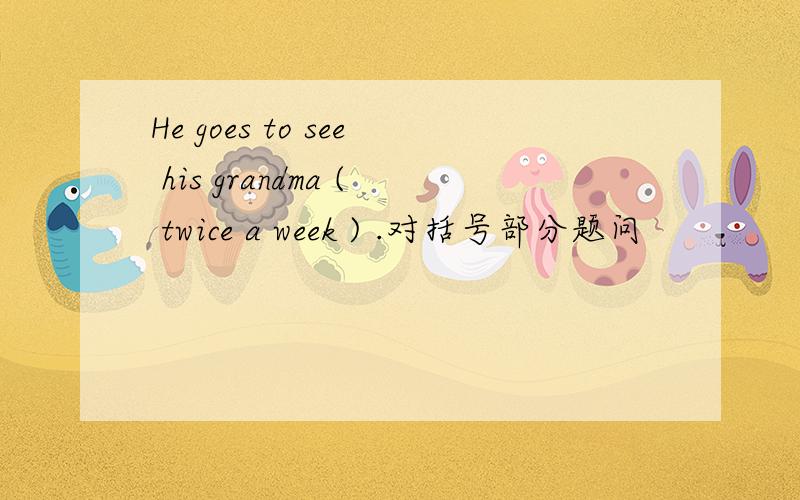 He goes to see his grandma ( twice a week ) .对括号部分题问