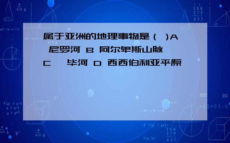 属于亚洲的地理事物是（ )A 尼罗河 B 阿尔卑斯山脉 C 颚毕河 D 西西伯利亚平原