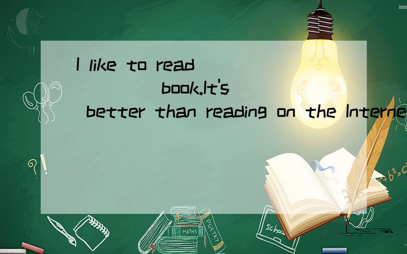 I like to read ____book.It's better than reading on the Internet.答案是{a,an,the}中的哪一个?为什么?