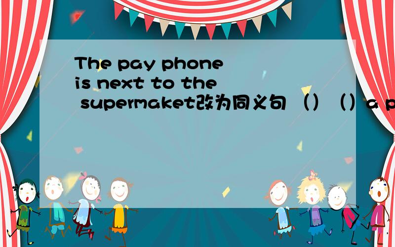 The pay phone is next to the supermaket改为同义句 （）（）a pay phone is next to the supermaket急