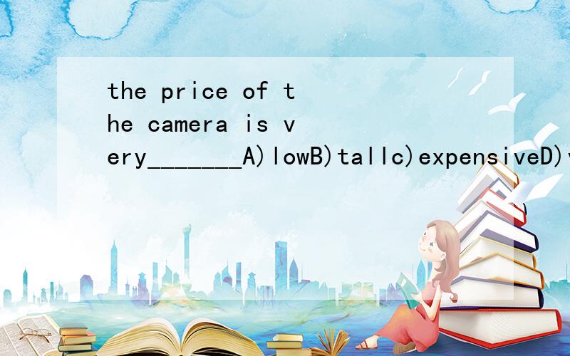 the price of the camera is very_______A)lowB)tallc)expensiveD)valuable请说明选择的原因,为什么不能选C和D2）necessity is the mother of_______A)discoveryB)an ideaC)inventionD)thought请说明选择的原因,为什么不能选别的,并