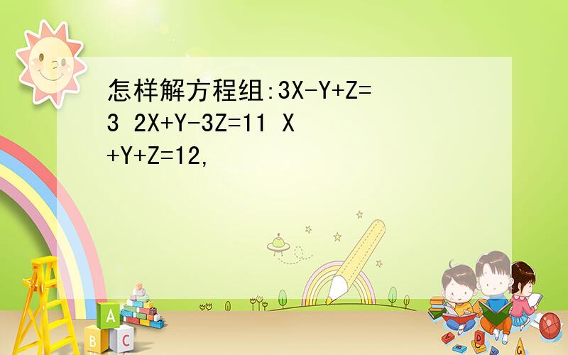 怎样解方程组:3X-Y+Z=3 2X+Y-3Z=11 X+Y+Z=12,