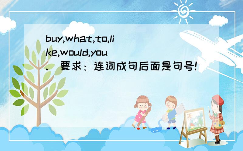 buy,what,to,like,would,you （.）要求：连词成句后面是句号!