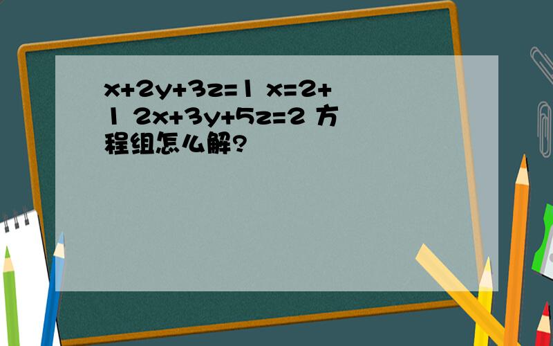 x+2y+3z=1 x=2+1 2x+3y+5z=2 方程组怎么解?