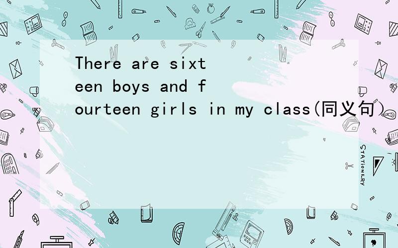 There are sixteen boys and fourteen girls in my class(同义句） we_______students in my class