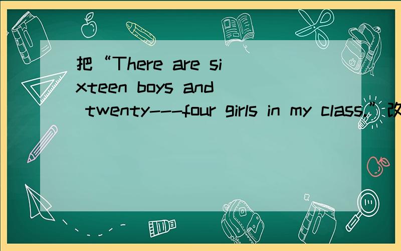 把“There are sixteen boys and twenty---four girls in my class.”改为同义句