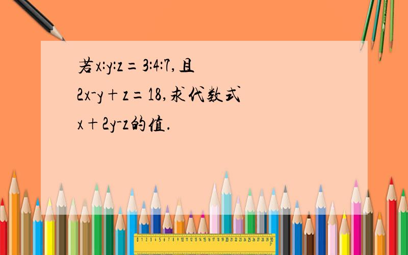 若x:y:z=3:4:7,且2x-y+z=18,求代数式x+2y-z的值.