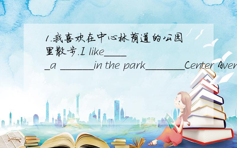 1.我喜欢在中心林荫道的公园里散步.I like_____a ______in the park_______Center Avenue.2.他最喜欢什么动物?What's his ____ _____?3.你能告诉我去中山公园的路吗?Can ypu tell me ___ ___ ___ the Zhongshan Park?4.北京公