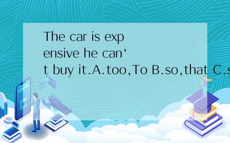 The car is expensive he can't buy it.A.too,To B.so,that C.such that D.enough,that