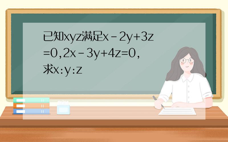 已知xyz满足x-2y+3z=0,2x-3y+4z=0,求x:y:z