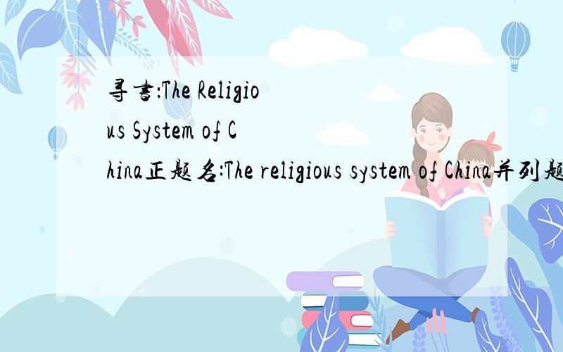 寻书：The Religious System of China正题名:The religious system of China并列题名:副题名:Its ancient forms,evloution,history and present aspect.Manners,customs and social institutiens connected therewith分册号:Vol.6分册题名:第一