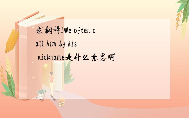 求翻译!We often call him by his nickname是什么意思啊