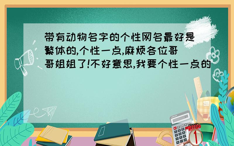 带有动物名字的个性网名最好是繁体的,个性一点,麻烦各位哥哥姐姐了!不好意思,我要个性一点的