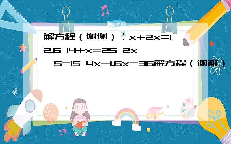 解方程（谢谢）：x+2x=12.6 14+x=25 2x➗5=15 4x-1.6x=36解方程（谢谢）：x+2x=12.614+x=252x➗5=154x-1.6x=36