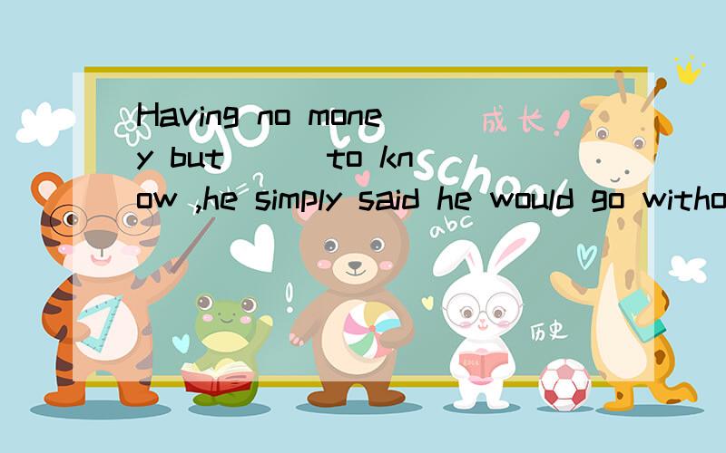 Having no money but ( )to know ,he simply said he would go without dinner .A.not wangting anyoneB.not to want anyone C.wanted no one D.to want no one