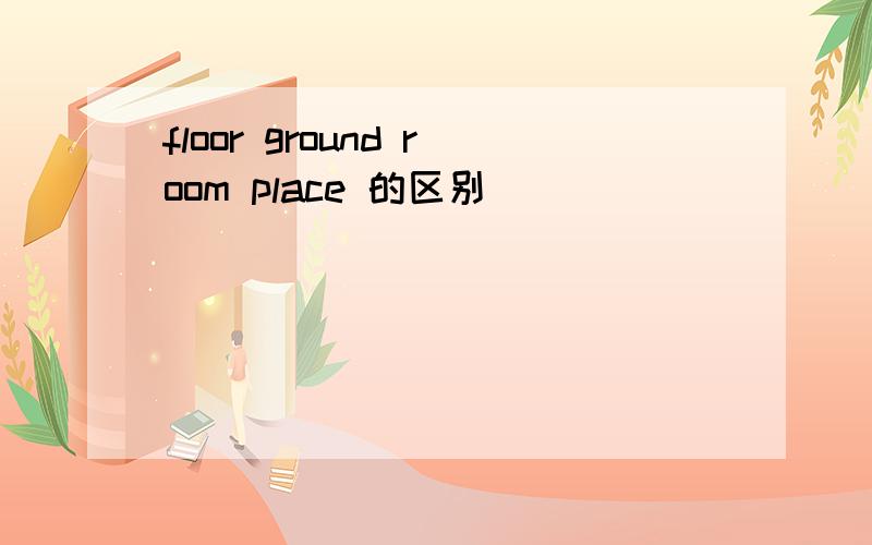 floor ground room place 的区别