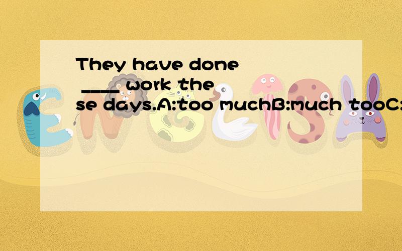 They have done ____ work these days.A:too muchB:much tooC:too manyD:many too