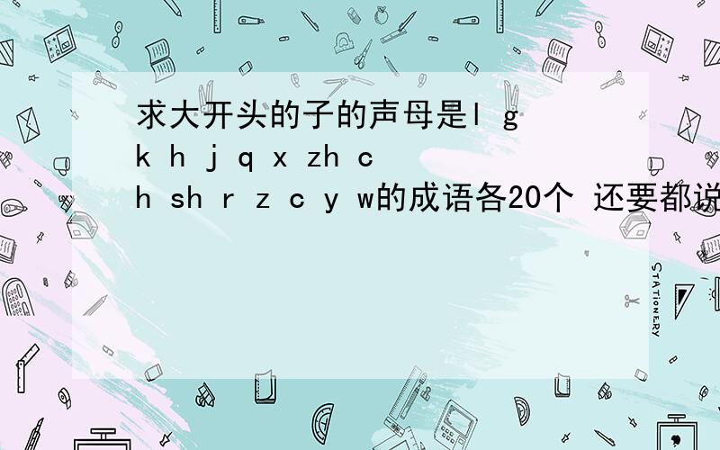 求大开头的子的声母是l g k h j q x zh ch sh r z c y w的成语各20个 还要都说出意思,注上拼音,意思不要太深奥,太多.