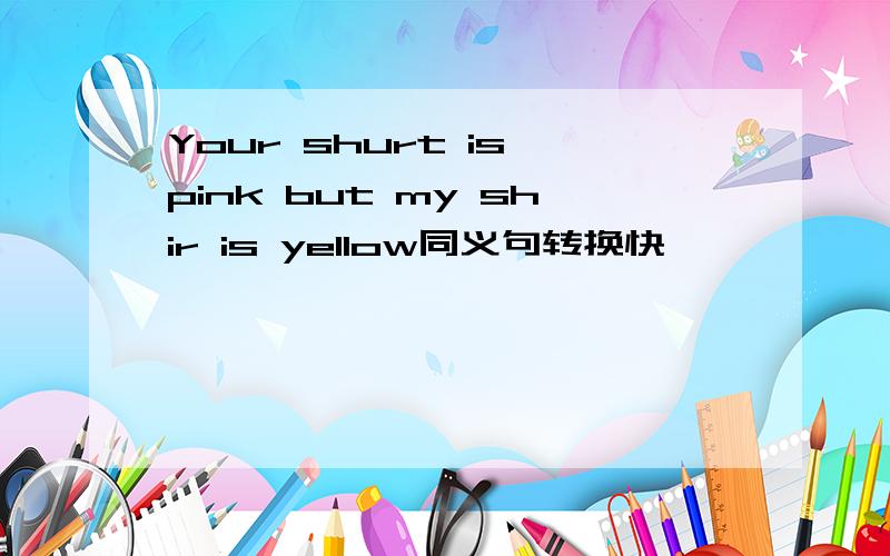 Your shurt is pink but my shir is yellow同义句转换快