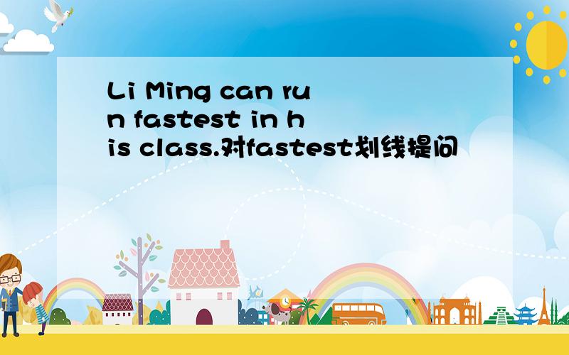 Li Ming can run fastest in his class.对fastest划线提问