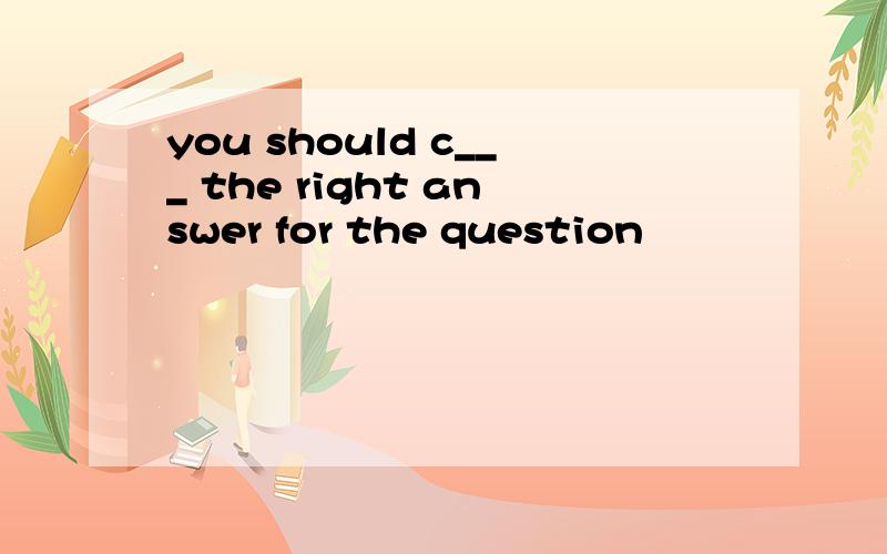 you should c___ the right answer for the question